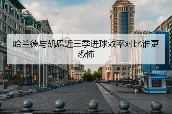 哈兰德与凯恩近三季进球效率对比谁更恐怖